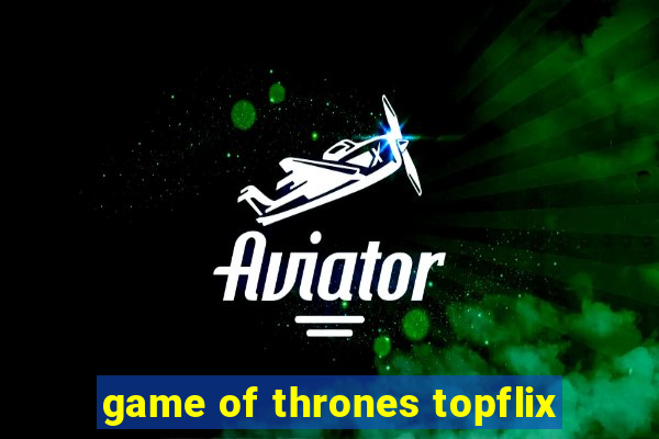 game of thrones topflix